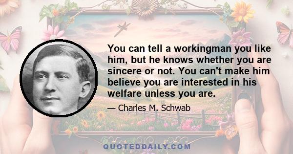 You can tell a workingman you like him, but he knows whether you are sincere or not. You can't make him believe you are interested in his welfare unless you are.