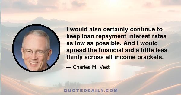 I would also certainly continue to keep loan repayment interest rates as low as possible. And I would spread the financial aid a little less thinly across all income brackets.