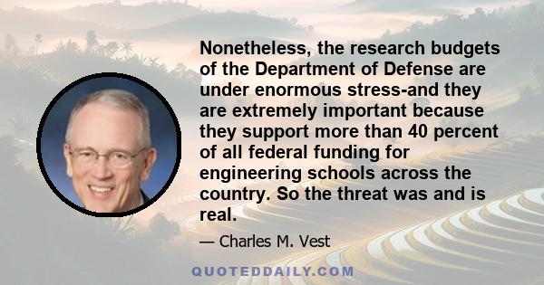 Nonetheless, the research budgets of the Department of Defense are under enormous stress-and they are extremely important because they support more than 40 percent of all federal funding for engineering schools across