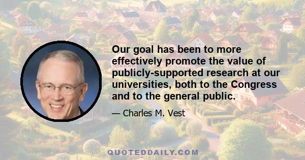 Our goal has been to more effectively promote the value of publicly-supported research at our universities, both to the Congress and to the general public.