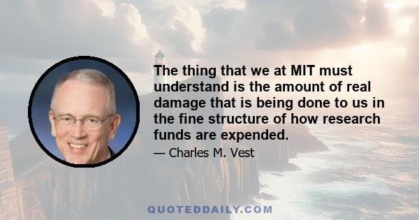 The thing that we at MIT must understand is the amount of real damage that is being done to us in the fine structure of how research funds are expended.