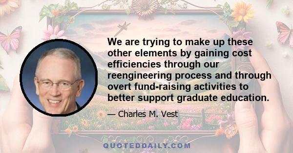 We are trying to make up these other elements by gaining cost efficiencies through our reengineering process and through overt fund-raising activities to better support graduate education.