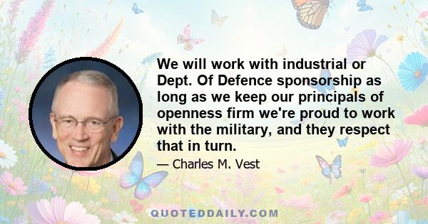 We will work with industrial or Dept. Of Defence sponsorship as long as we keep our principals of openness firm we're proud to work with the military, and they respect that in turn.