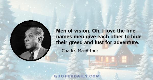 Men of vision. Oh, I love the fine names men give each other to hide their greed and lust for adventure.