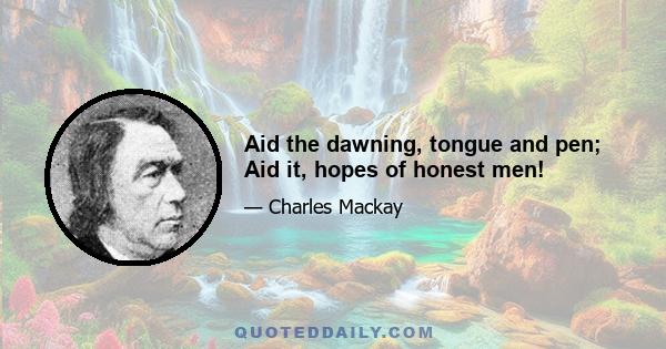 Aid the dawning, tongue and pen; Aid it, hopes of honest men!