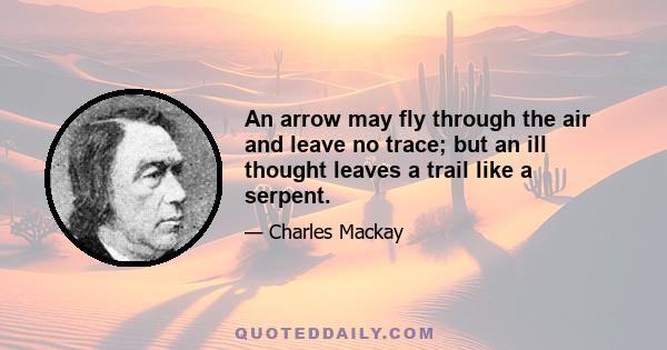 An arrow may fly through the air and leave no trace; but an ill thought leaves a trail like a serpent.