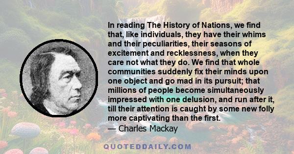 In reading The History of Nations, we find that, like individuals, they have their whims and their peculiarities, their seasons of excitement and recklessness, when they care not what they do. We find that whole