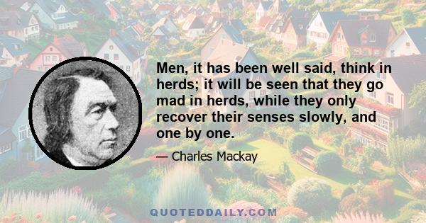 Men, it has been well said, think in herds; it will be seen that they go mad in herds, while they only recover their senses slowly, and one by one.