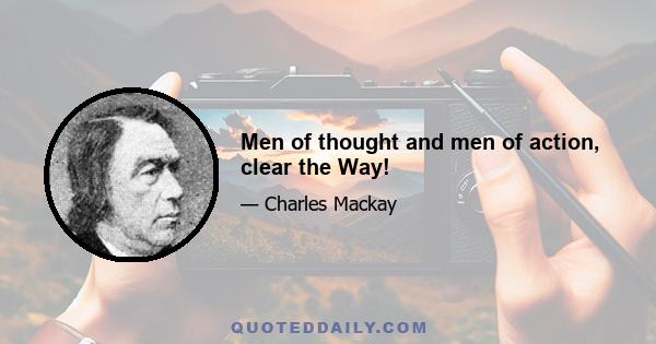 Men of thought and men of action, clear the Way!