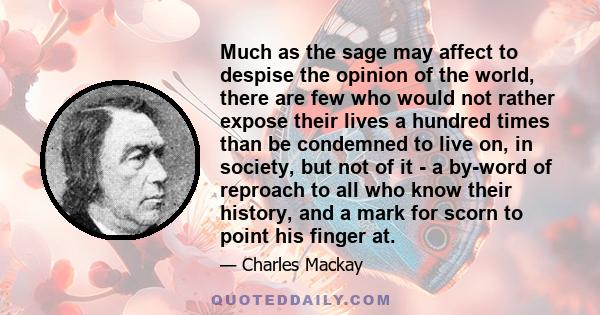 Much as the sage may affect to despise the opinion of the world, there are few who would not rather expose their lives a hundred times than be condemned to live on, in society, but not of it - a by-word of reproach to