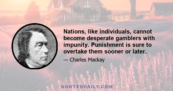 Nations, like individuals, cannot become desperate gamblers with impunity. Punishment is sure to overtake them sooner or later.