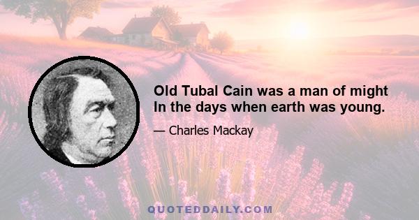 Old Tubal Cain was a man of might In the days when earth was young.