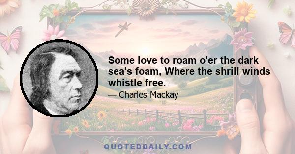 Some love to roam o'er the dark sea's foam, Where the shrill winds whistle free.