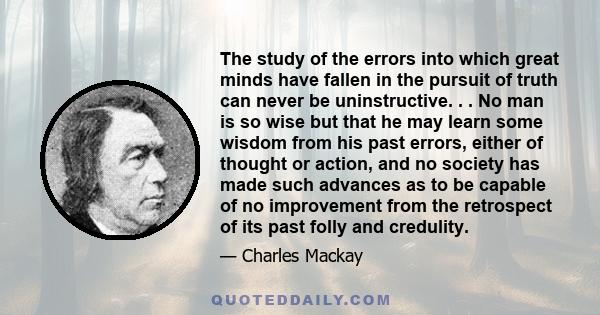 The study of the errors into which great minds have fallen in the pursuit of truth can never be uninstructive. . . No man is so wise but that he may learn some wisdom from his past errors, either of thought or action,