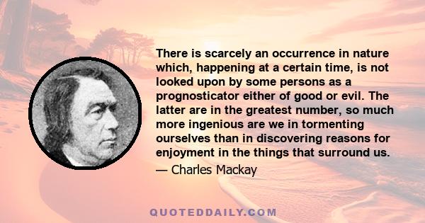 There is scarcely an occurrence in nature which, happening at a certain time, is not looked upon by some persons as a prognosticator either of good or evil. The latter are in the greatest number, so much more ingenious