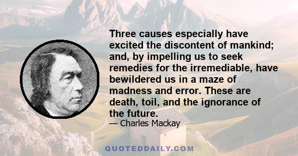 Three causes especially have excited the discontent of mankind; and, by impelling us to seek remedies for the irremediable, have bewildered us in a maze of madness and error. These are death, toil, and the ignorance of