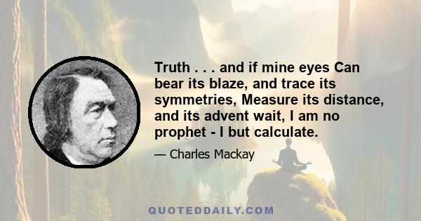 Truth . . . and if mine eyes Can bear its blaze, and trace its symmetries, Measure its distance, and its advent wait, I am no prophet - I but calculate.