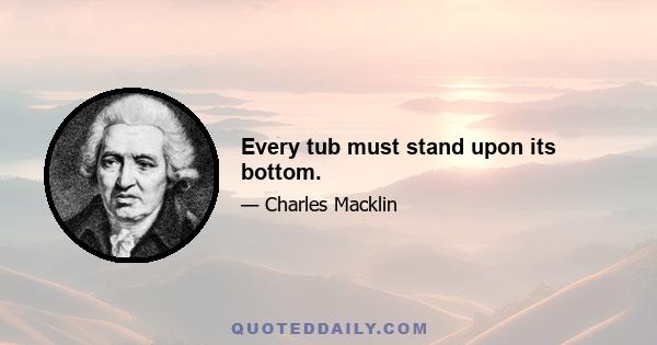 Every tub must stand upon its bottom.