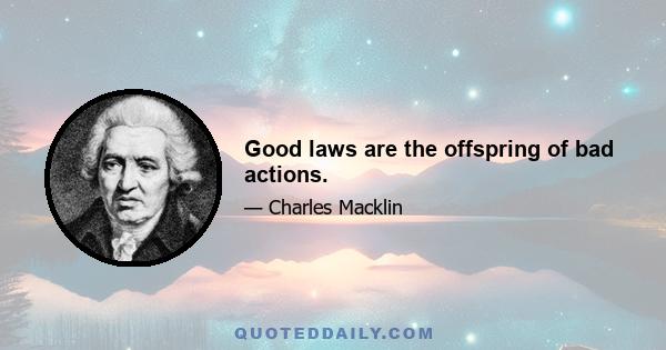 Good laws are the offspring of bad actions.