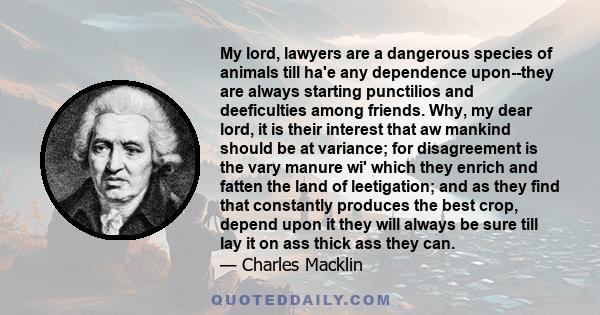 My lord, lawyers are a dangerous species of animals till ha'e any dependence upon--they are always starting punctilios and deeficulties among friends. Why, my dear lord, it is their interest that aw mankind should be at 