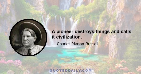 A pioneer destroys things and calls it civilization.