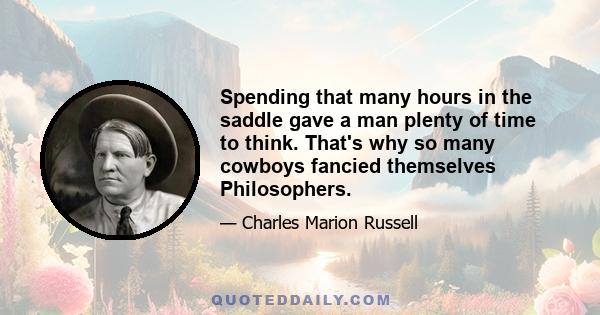 Spending that many hours in the saddle gave a man plenty of time to think. That's why so many cowboys fancied themselves Philosophers.