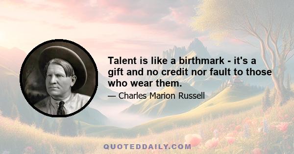 Talent is like a birthmark - it's a gift and no credit nor fault to those who wear them.