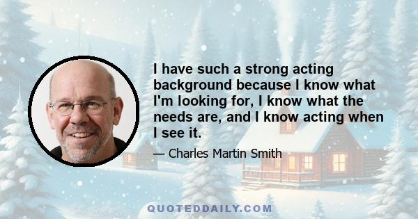 I have such a strong acting background because I know what I'm looking for, I know what the needs are, and I know acting when I see it.