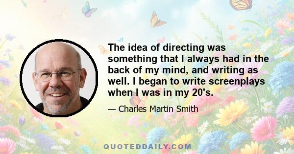 The idea of directing was something that I always had in the back of my mind, and writing as well. I began to write screenplays when I was in my 20's.