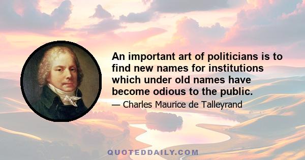 An important art of politicians is to find new names for institutions which under old names have become odious to the public.