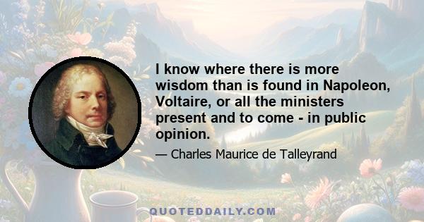 I know where there is more wisdom than is found in Napoleon, Voltaire, or all the ministers present and to come - in public opinion.