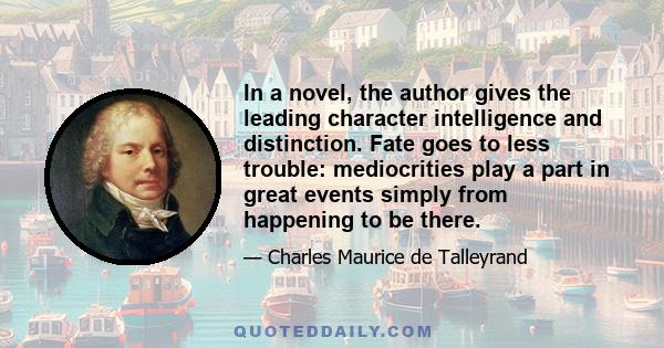 In a novel, the author gives the leading character intelligence and distinction. Fate goes to less trouble: mediocrities play a part in great events simply from happening to be there.