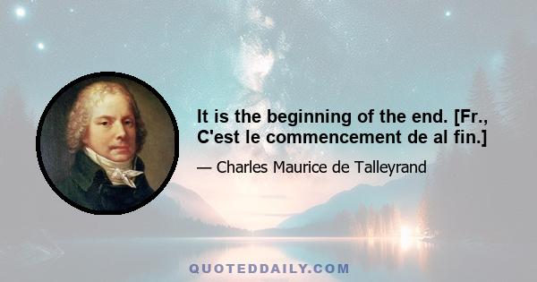 It is the beginning of the end. [Fr., C'est le commencement de al fin.]