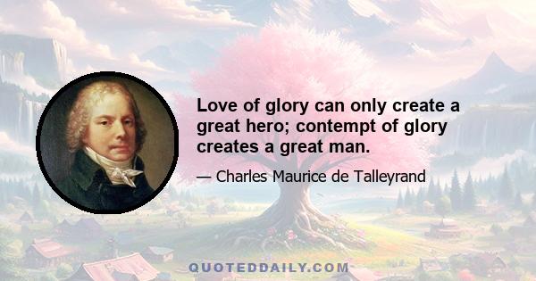 Love of glory can only create a great hero; contempt of glory creates a great man.