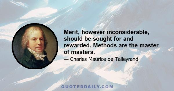 Merit, however inconsiderable, should be sought for and rewarded. Methods are the master of masters.