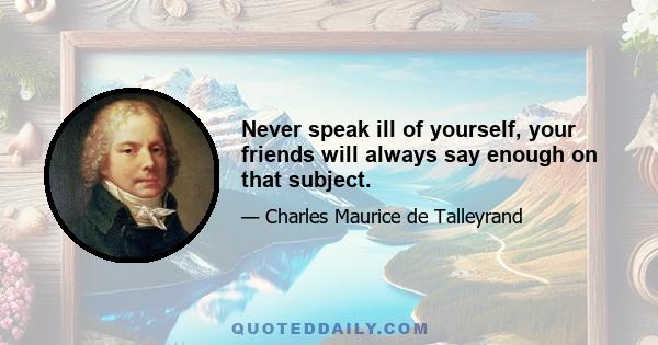 Never speak ill of yourself, your friends will always say enough on that subject.