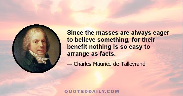 Since the masses are always eager to believe something, for their benefit nothing is so easy to arrange as facts.