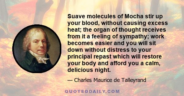 Suave molecules of Mocha stir up your blood, without causing excess heat; the organ of thought receives from it a feeling of sympathy; work becomes easier and you will sit down without distress to your principal repast