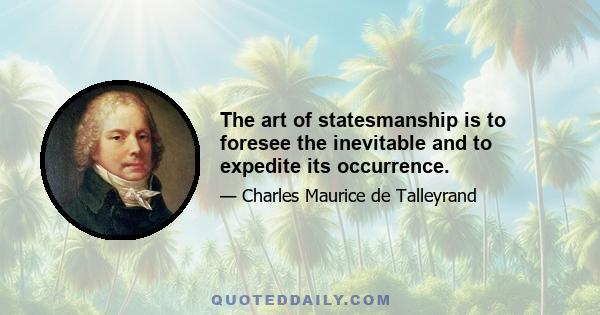 The art of statesmanship is to foresee the inevitable and to expedite its occurrence.