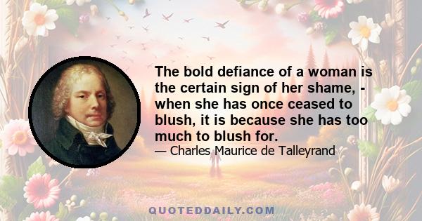 The bold defiance of a woman is the certain sign of her shame, - when she has once ceased to blush, it is because she has too much to blush for.