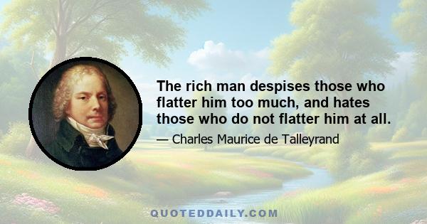 The rich man despises those who flatter him too much, and hates those who do not flatter him at all.