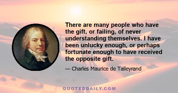 There are many people who have the gift, or failing, of never understanding themselves. I have been unlucky enough, or perhaps fortunate enough to have received the opposite gift.