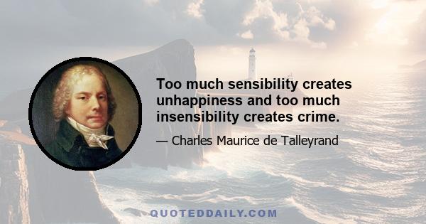 Too much sensibility creates unhappiness and too much insensibility creates crime.