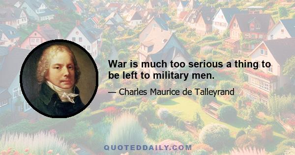 War is much too serious a thing to be left to military men.