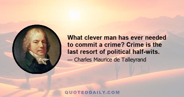 What clever man has ever needed to commit a crime? Crime is the last resort of political half-wits.