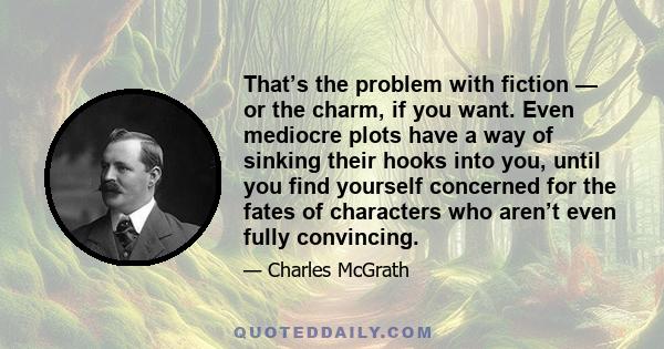 That’s the problem with fiction — or the charm, if you want. Even mediocre plots have a way of sinking their hooks into you, until you find yourself concerned for the fates of characters who aren’t even fully convincing.