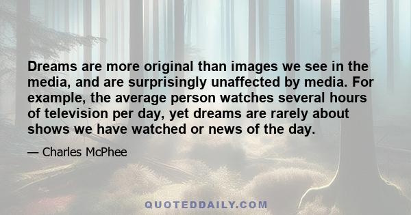 Dreams are more original than images we see in the media, and are surprisingly unaffected by media. For example, the average person watches several hours of television per day, yet dreams are rarely about shows we have