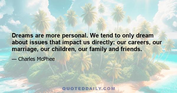 Dreams are more personal. We tend to only dream about issues that impact us directly: our careers, our marriage, our children, our family and friends.