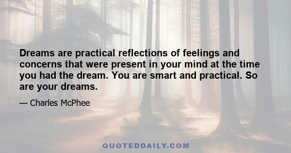 Dreams are practical reflections of feelings and concerns that were present in your mind at the time you had the dream. You are smart and practical. So are your dreams.