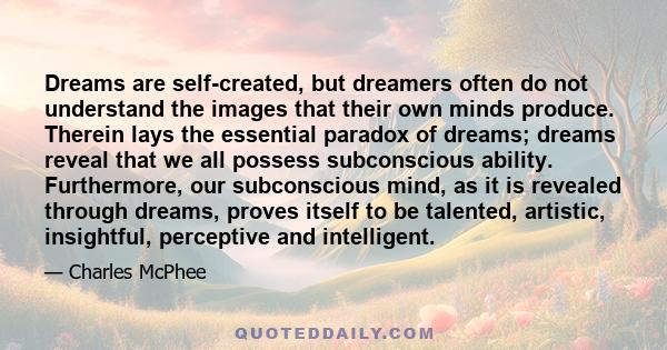 Dreams are self-created, but dreamers often do not understand the images that their own minds produce. Therein lays the essential paradox of dreams; dreams reveal that we all possess subconscious ability. Furthermore,